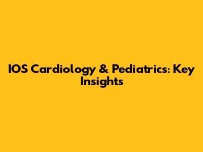 IOS Cardiology & Pediatrics: Key Insights