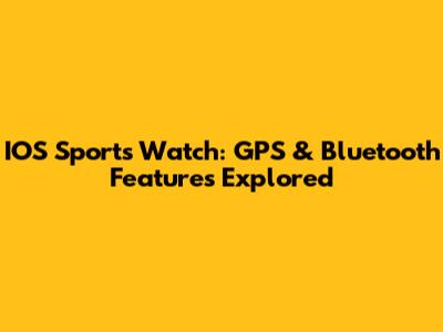 IOS Sports Watch: GPS & Bluetooth Features Explored