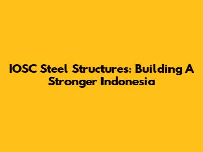 IOSC Steel Structures: Building A Stronger Indonesia