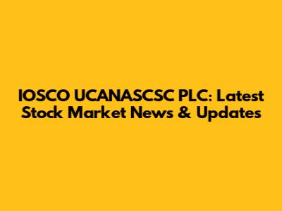 IOSCO UCANASCSC PLC: Latest Stock Market News & Updates