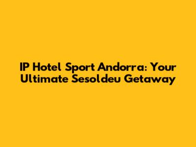 IP Hotel Sport Andorra: Your Ultimate Sesoldeu Getaway