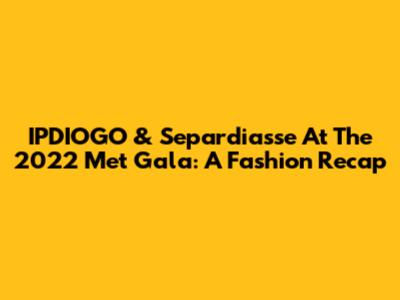 IPDIOGO & Separdiasse At The 2022 Met Gala: A Fashion Recap