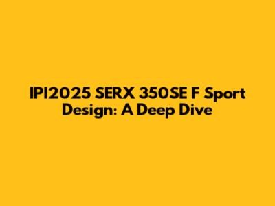 IPI2025 SERX 350SE F Sport Design: A Deep Dive