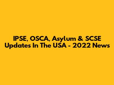 IPSE, OSCA, Asylum & SCSE Updates In The USA - 2022 News