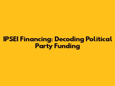 IPSEI Financing: Decoding Political Party Funding