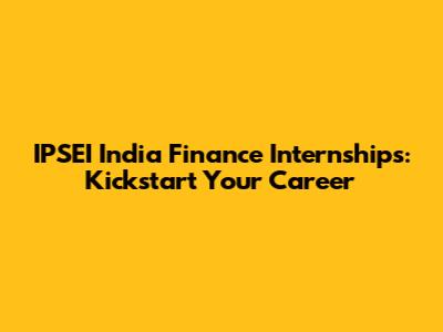 IPSEI India Finance Internships: Kickstart Your Career