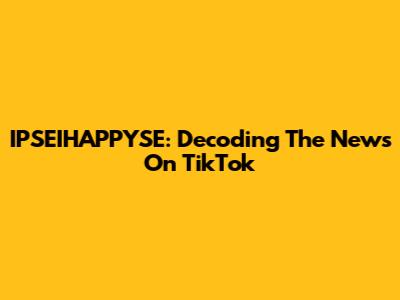 IPSEIHAPPYSE: Decoding The News On TikTok