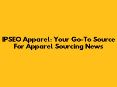 IPSEO Apparel: Your Go-To Source For Apparel Sourcing News
