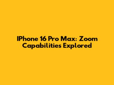 IPhone 16 Pro Max: Zoom Capabilities Explored