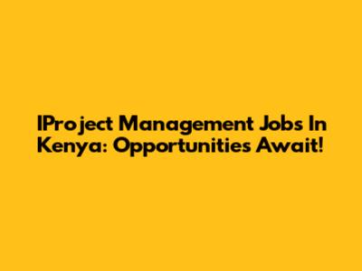 IProject Management Jobs In Kenya: Opportunities Await!