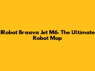 IRobot Braava Jet M6: The Ultimate Robot Mop