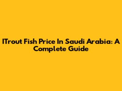 ITrout Fish Price In Saudi Arabia: A Complete Guide