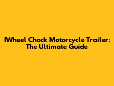 IWheel Chock Motorcycle Trailer: The Ultimate Guide
