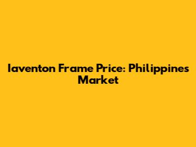 Iaventon Frame Price: Philippines Market