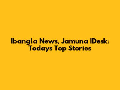 Ibangla News, Jamuna IDesk: Today's Top Stories
