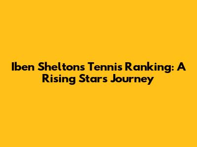 Iben Shelton's Tennis Ranking: A Rising Star's Journey