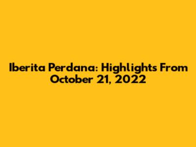 Iberita Perdana: Highlights From October 21, 2022
