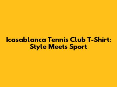 Icasablanca Tennis Club T-Shirt: Style Meets Sport
