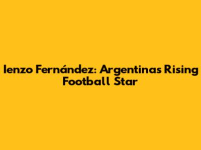 Ienzo Fernández: Argentina's Rising Football Star