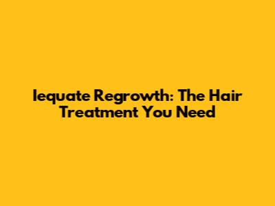 Iequate Regrowth: The Hair Treatment You Need