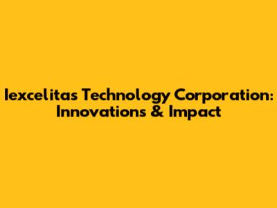 Iexcelitas Technology Corporation: Innovations & Impact