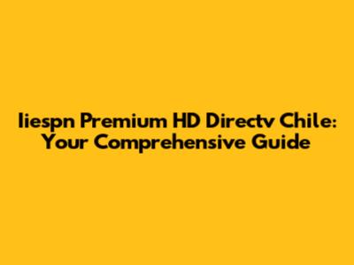 Iiespn Premium HD Directv Chile: Your Comprehensive Guide