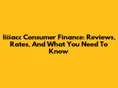Iiiiacc Consumer Finance: Reviews, Rates, And What You Need To Know