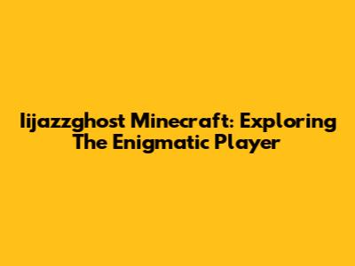 Iijazzghost Minecraft: Exploring The Enigmatic Player