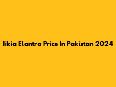 Iikia Elantra Price In Pakistan 2024