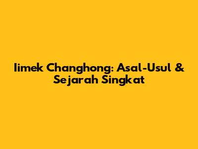 Iimek Changhong: Asal-Usul & Sejarah Singkat