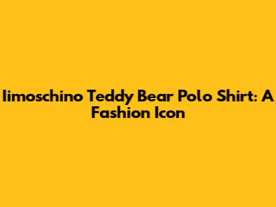 Iimoschino Teddy Bear Polo Shirt: A Fashion Icon