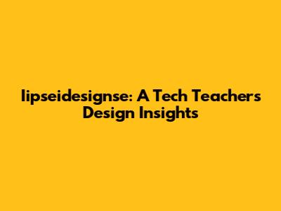 Iipseidesignse: A Tech Teacher's Design Insights