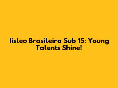 Iisleo Brasileira Sub 15: Young Talents Shine!