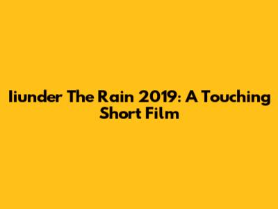 Iiunder The Rain 2019: A Touching Short Film