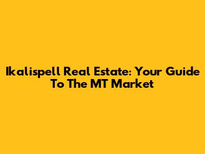 Ikalispell Real Estate: Your Guide To The MT Market