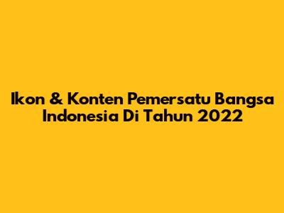 Ikon & Konten Pemersatu Bangsa Indonesia Di Tahun 2022