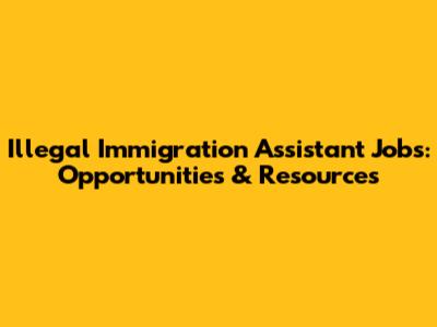 Illegal Immigration Assistant Jobs: Opportunities & Resources