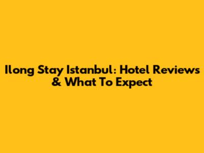 Ilong Stay Istanbul: Hotel Reviews & What To Expect
