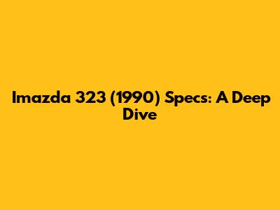 Imazda 323 (1990) Specs: A Deep Dive
