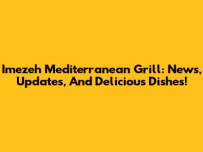 Imezeh Mediterranean Grill: News, Updates, And Delicious Dishes!