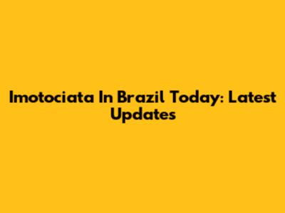 Imotociata In Brazil Today: Latest Updates