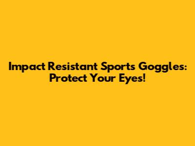 Impact Resistant Sports Goggles: Protect Your Eyes!