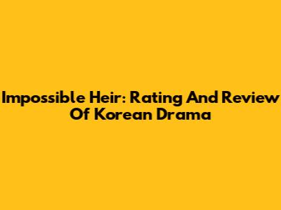 Impossible Heir: Rating And Review Of Korean Drama