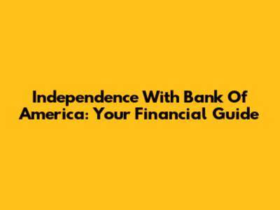 Independence With Bank Of America: Your Financial Guide