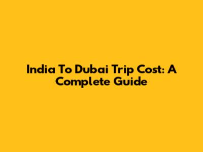 India To Dubai Trip Cost: A Complete Guide