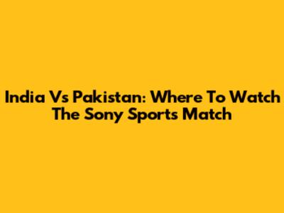 India Vs Pakistan: Where To Watch The Sony Sports Match