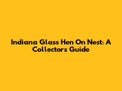 Indiana Glass Hen On Nest: A Collector's Guide