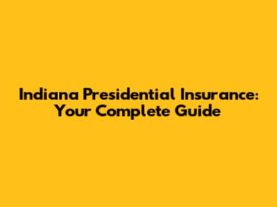 Indiana Presidential Insurance: Your Complete Guide