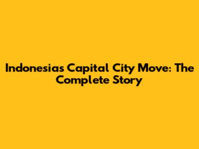 Indonesia's Capital City Move: The Complete Story