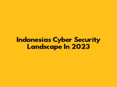Indonesia's Cyber Security Landscape In 2023